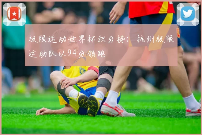 极限运动世界杯积分榜：杭州极限运动队以94分领跑