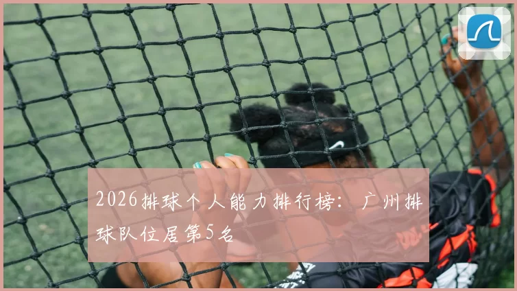 2026排球个人能力排行榜：广州排球队位居第5名