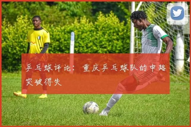 乒乓球评论：重庆乒乓球队的中路突破得失